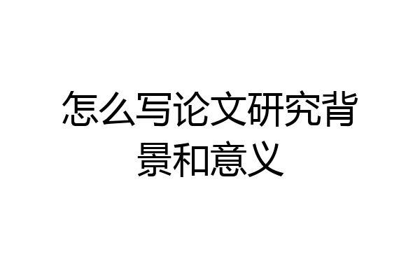 怎么写论文研究背景和意义