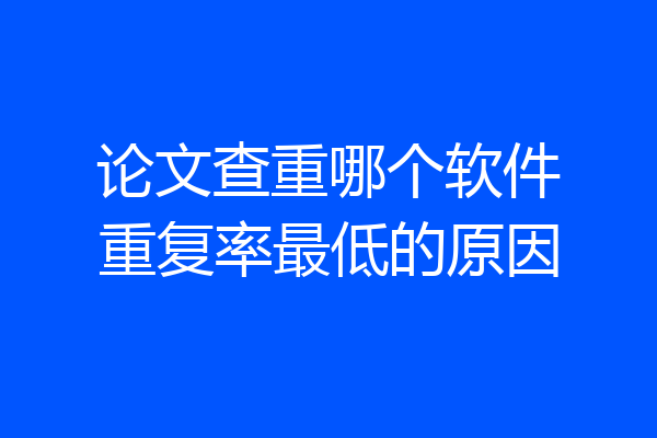 论文查重哪个软件重复率最低的原因
