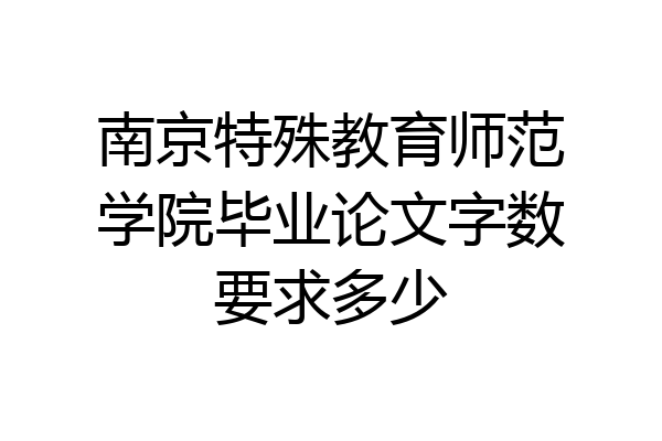 南京特殊教育师范学院毕业论文字数要求多少