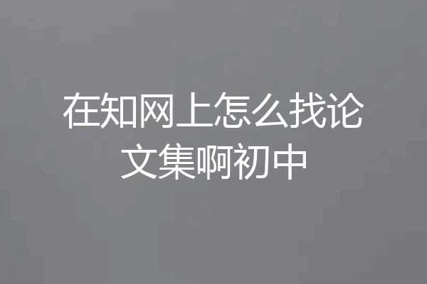 在知网上怎么找论文集啊初中
