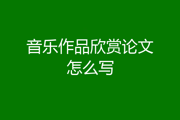 音乐作品欣赏论文怎么写