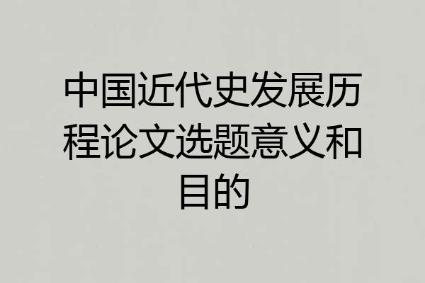 中国近代史发展历程论文选题意义和目的