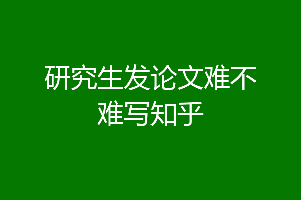研究生发论文难不难写知乎