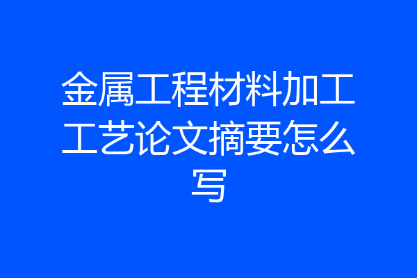 金属工程材料加工工艺论文摘要怎么写