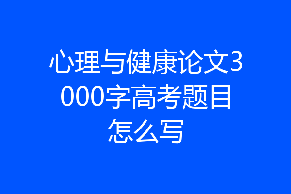 心理与健康论文3000字高考题目怎么写