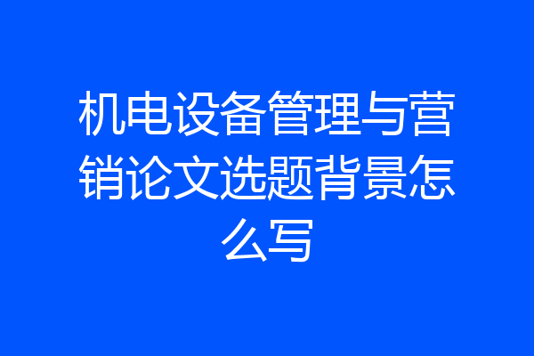 机电设备管理与营销论文选题背景怎么写