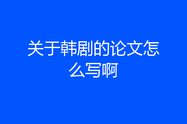 关于韩剧的论文怎么写啊