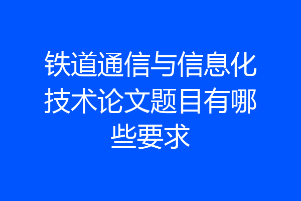 铁道通信与信息化技术论文题目有哪些要求