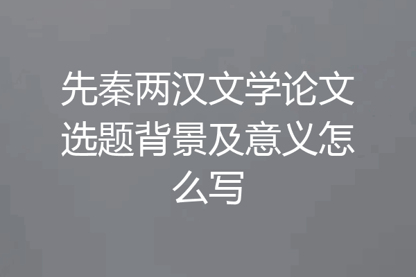 先秦两汉文学论文选题背景及意义怎么写