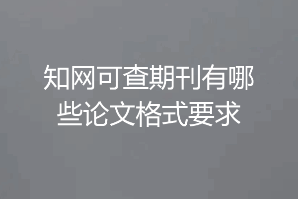 知网可查期刊有哪些论文格式要求