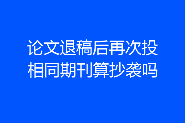 论文退稿后再次投相同期刊算抄袭吗