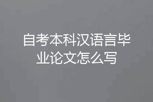自考本科汉语言毕业论文怎么写