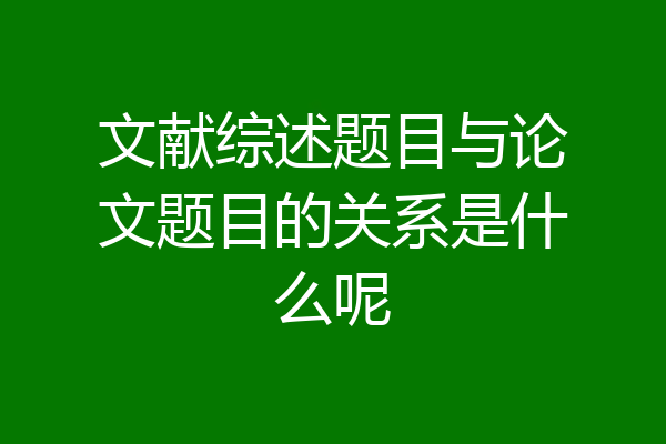 文献综述题目与论文题目的关系是什么呢