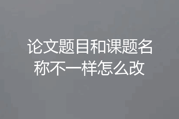 论文题目和课题名称不一样怎么改