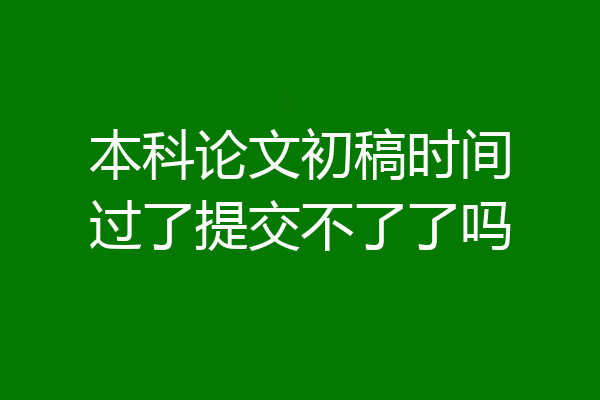 本科论文初稿时间过了提交不了了吗