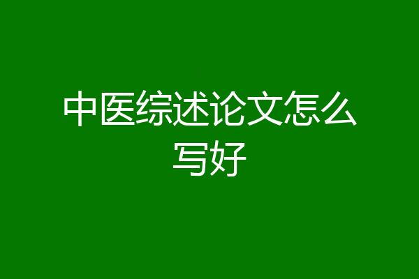 中医综述论文怎么写好
