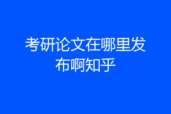 考研论文在哪里发布啊知乎