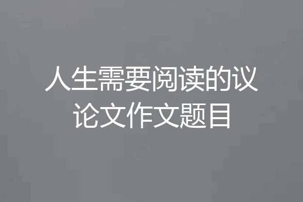 人生需要阅读的议论文作文题目