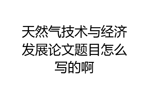 天然气技术与经济发展论文题目怎么写的啊