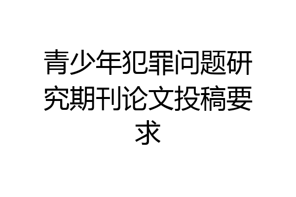 青少年犯罪问题研究期刊论文投稿要求