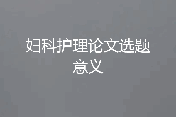 妇科护理论文选题意义