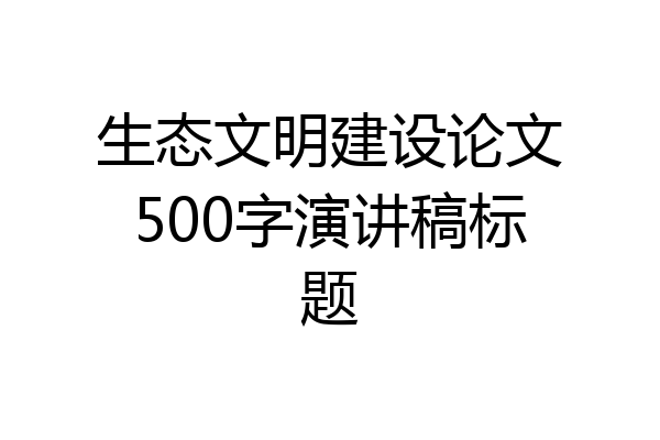 生态文明建设论文500字演讲稿标题