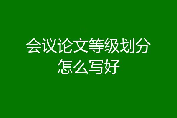 会议论文等级划分怎么写好