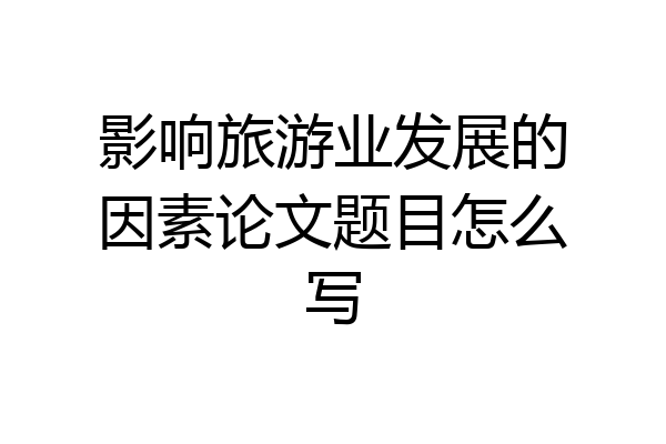 影响旅游业发展的因素论文题目怎么写