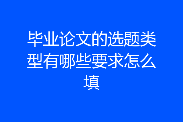 毕业论文的选题类型有哪些要求怎么填