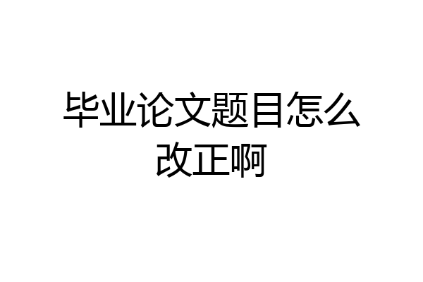 毕业论文题目怎么改正啊
