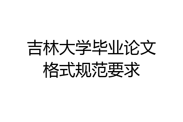吉林大学毕业论文格式规范要求