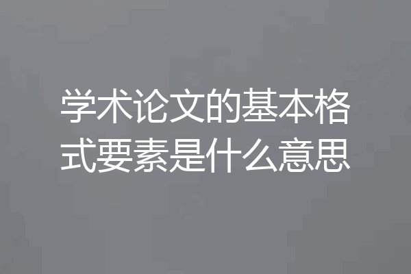 学术论文的基本格式要素是什么意思