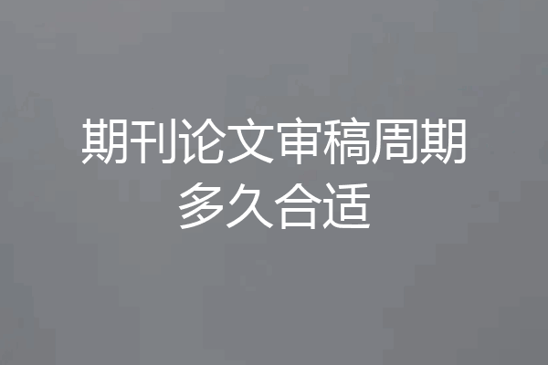期刊论文审稿周期多久合适