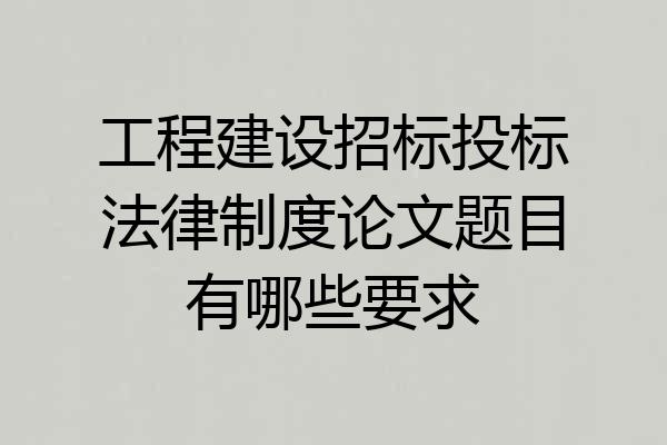 工程建设招标投标法律制度论文题目有哪些要求