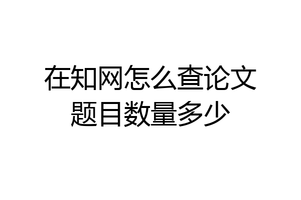 在知网怎么查论文题目数量多少