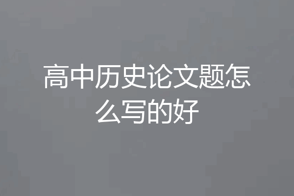 高中历史论文题怎么写的好