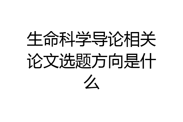 生命科学导论相关论文选题方向是什么