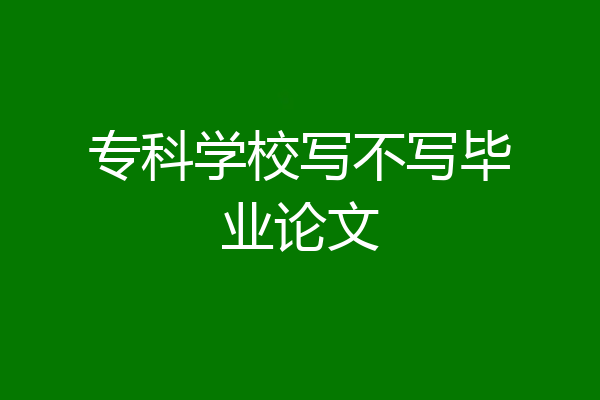 专科学校写不写毕业论文