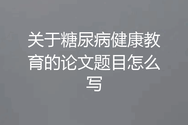 关于糖尿病健康教育的论文题目怎么写