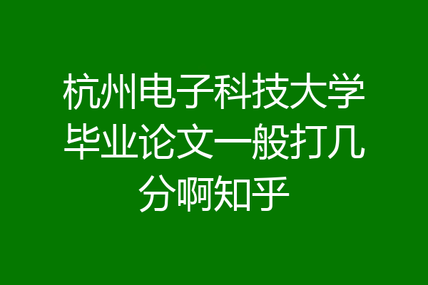 杭州电子科技大学毕业论文一般打几分啊知乎