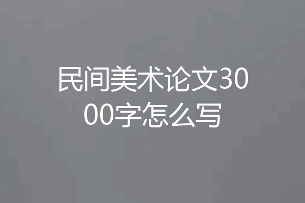 民间美术论文3000字怎么写