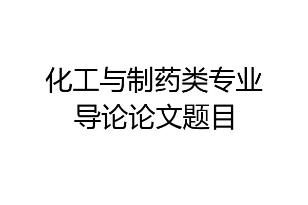 化工与制药类专业导论论文题目