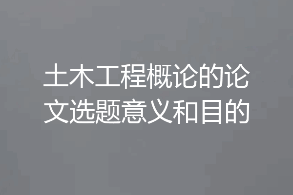 土木工程概论的论文选题意义和目的