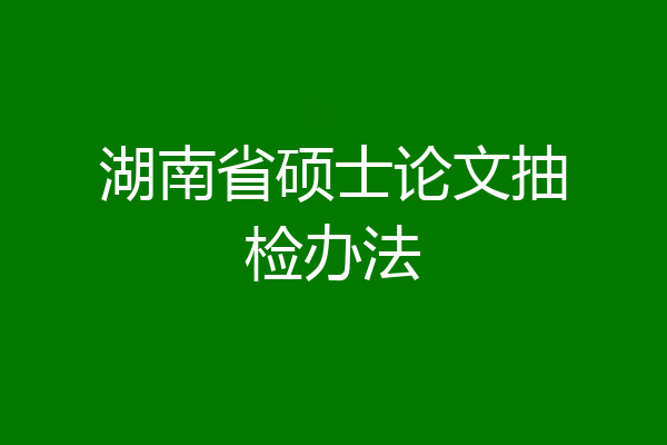 湖南省硕士论文抽检办法