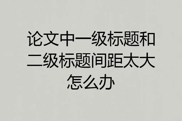 论文中一级标题和二级标题间距太大怎么办