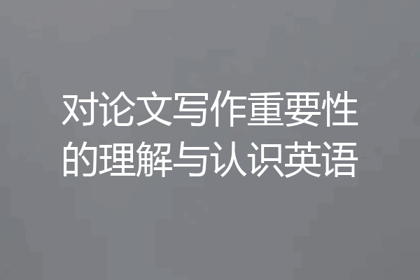 对论文写作重要性的理解与认识英语
