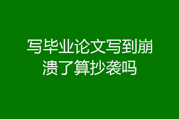 写毕业论文写到崩溃了算抄袭吗