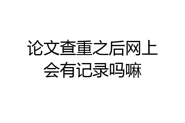 论文查重之后网上会有记录吗嘛