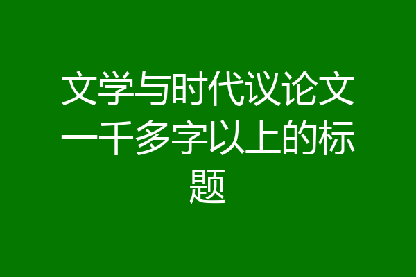 文学与时代议论文一千多字以上的标题