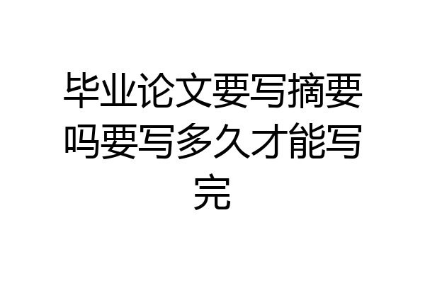 毕业论文要写摘要吗要写多久才能写完